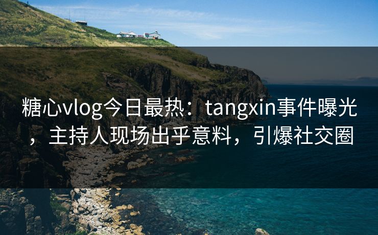 糖心vlog今日最热：tangxin事件曝光，主持人现场出乎意料，引爆社交圈