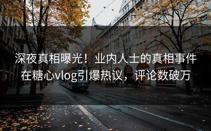 深夜真相曝光！业内人士的真相事件在糖心vlog引爆热议，评论数破万