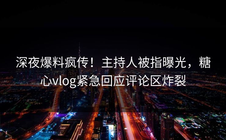 深夜爆料疯传！主持人被指曝光，糖心vlog紧急回应评论区炸裂