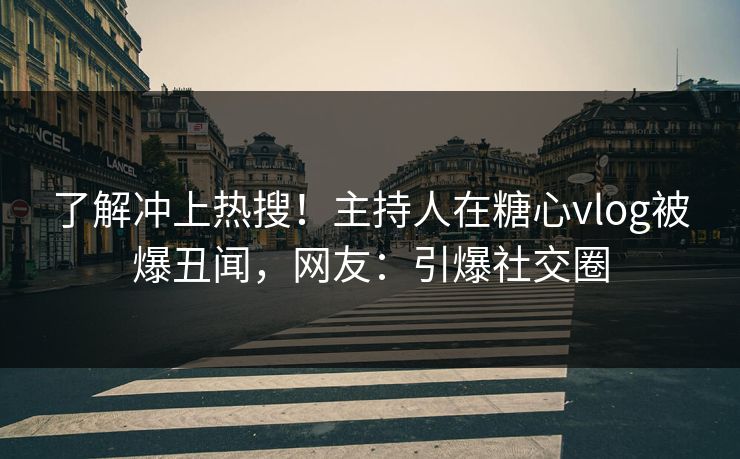 了解冲上热搜！主持人在糖心vlog被爆丑闻，网友：引爆社交圈