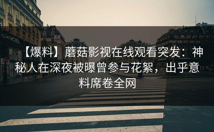 【爆料】蘑菇影视在线观看突发：神秘人在深夜被曝曾参与花絮，出乎意料席卷全网