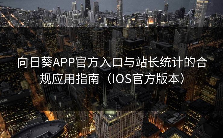 向日葵APP官方入口与站长统计的合规应用指南（IOS官方版本）