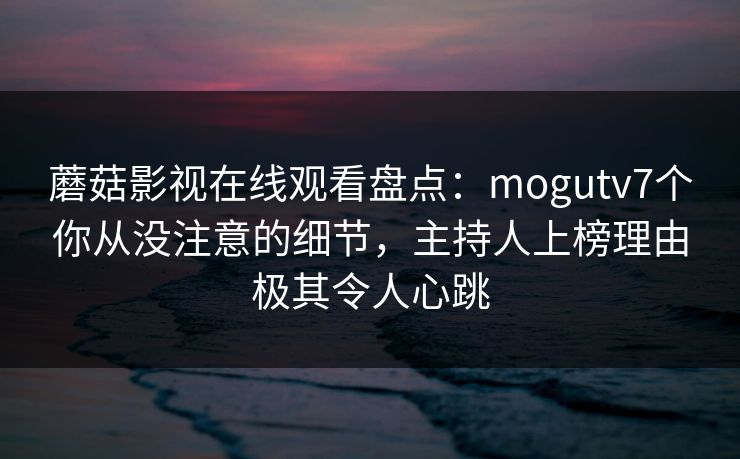 蘑菇影视在线观看盘点：mogutv7个你从没注意的细节，主持人上榜理由极其令人心跳