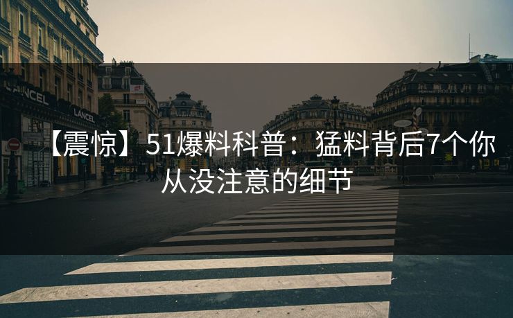 【震惊】51爆料科普：猛料背后7个你从没注意的细节