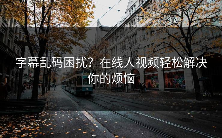 字幕乱码困扰？在线人视频轻松解决你的烦恼