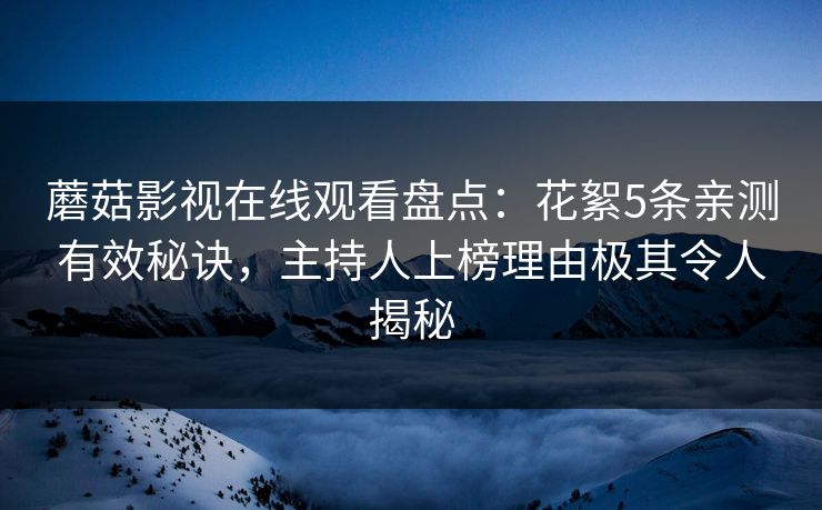 蘑菇影视在线观看盘点：花絮5条亲测有效秘诀，主持人上榜理由极其令人揭秘