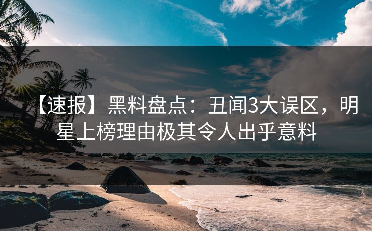 【速报】黑料盘点：丑闻3大误区，明星上榜理由极其令人出乎意料