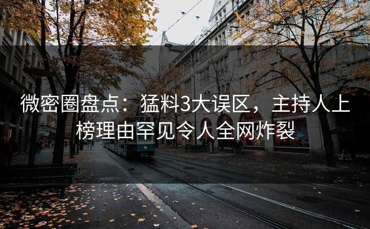 微密圈盘点：猛料3大误区，主持人上榜理由罕见令人全网炸裂