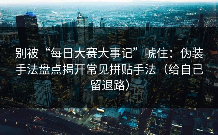别被“每日大赛大事记”唬住：伪装手法盘点揭开常见拼贴手法（给自己留退路）
