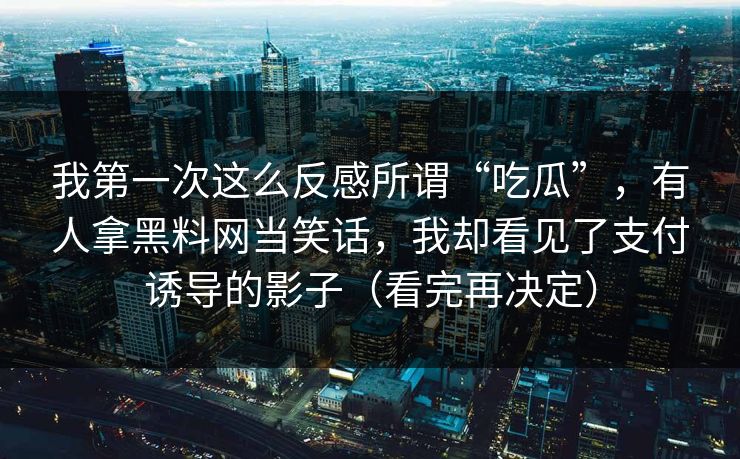 我第一次这么反感所谓“吃瓜”，有人拿黑料网当笑话，我却看见了支付诱导的影子（看完再决定）