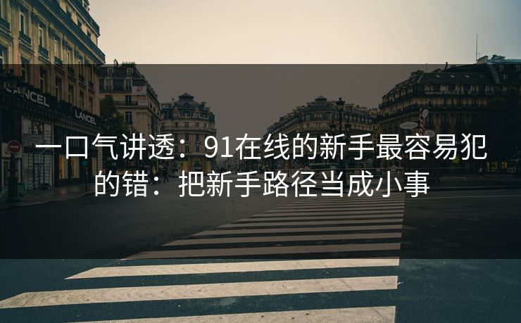 一口气讲透：91在线的新手最容易犯的错：把新手路径当成小事