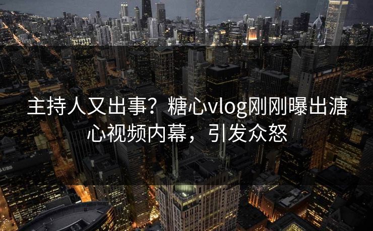 主持人又出事？糖心vlog刚刚曝出溏心视频内幕，引发众怒