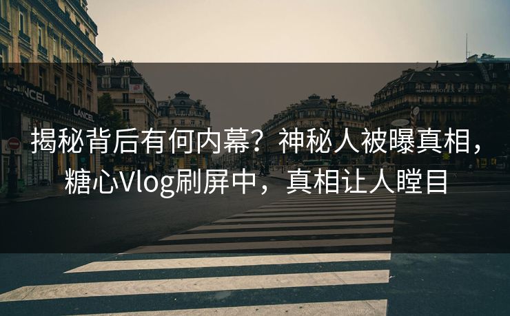 揭秘背后有何内幕？神秘人被曝真相，糖心Vlog刷屏中，真相让人瞠目