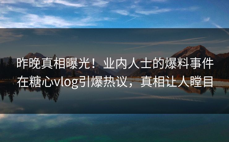 昨晚真相曝光！业内人士的爆料事件在糖心vlog引爆热议，真相让人瞠目