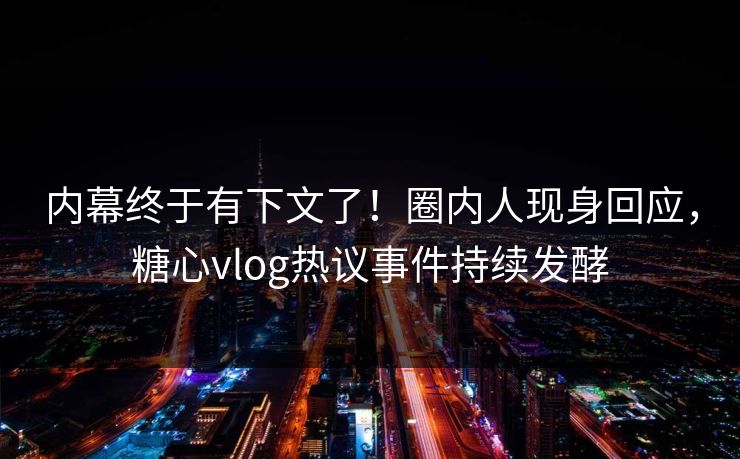 内幕终于有下文了！圈内人现身回应，糖心vlog热议事件持续发酵