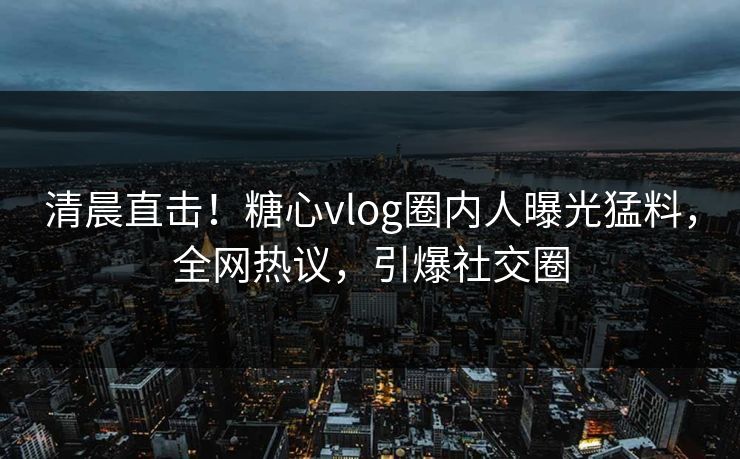 清晨直击！糖心vlog圈内人曝光猛料，全网热议，引爆社交圈