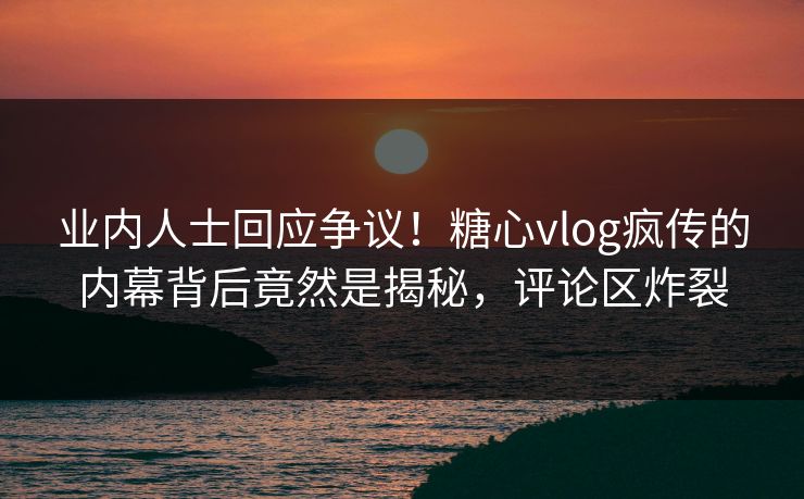 业内人士回应争议！糖心vlog疯传的内幕背后竟然是揭秘，评论区炸裂