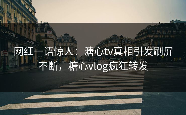 网红一语惊人：溏心tv真相引发刷屏不断，糖心vlog疯狂转发