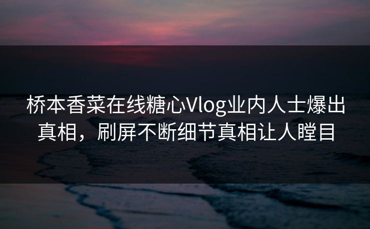 桥本香菜在线糖心Vlog业内人士爆出真相，刷屏不断细节真相让人瞠目