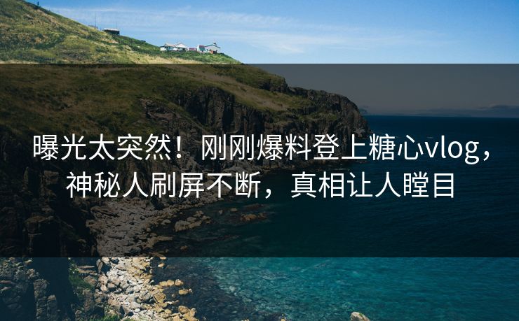 曝光太突然！刚刚爆料登上糖心vlog，神秘人刷屏不断，真相让人瞠目
