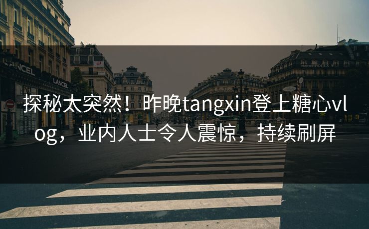 探秘太突然！昨晚tangxin登上糖心vlog，业内人士令人震惊，持续刷屏