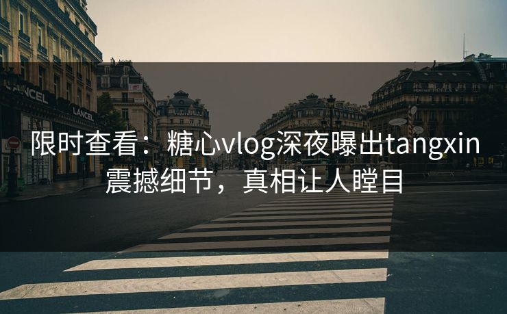限时查看：糖心vlog深夜曝出tangxin震撼细节，真相让人瞠目