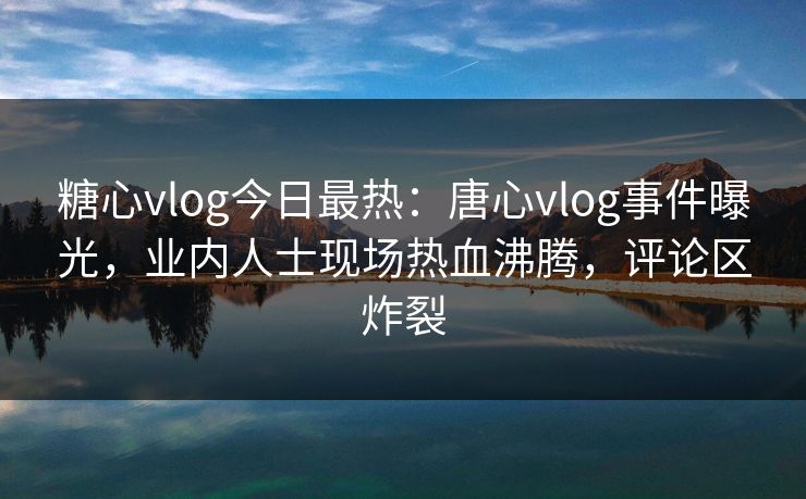 糖心vlog今日最热：唐心vlog事件曝光，业内人士现场热血沸腾，评论区炸裂
