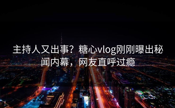 主持人又出事？糖心vlog刚刚曝出秘闻内幕，网友直呼过瘾