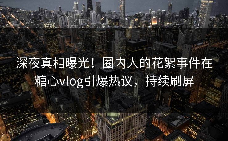 深夜真相曝光！圈内人的花絮事件在糖心vlog引爆热议，持续刷屏