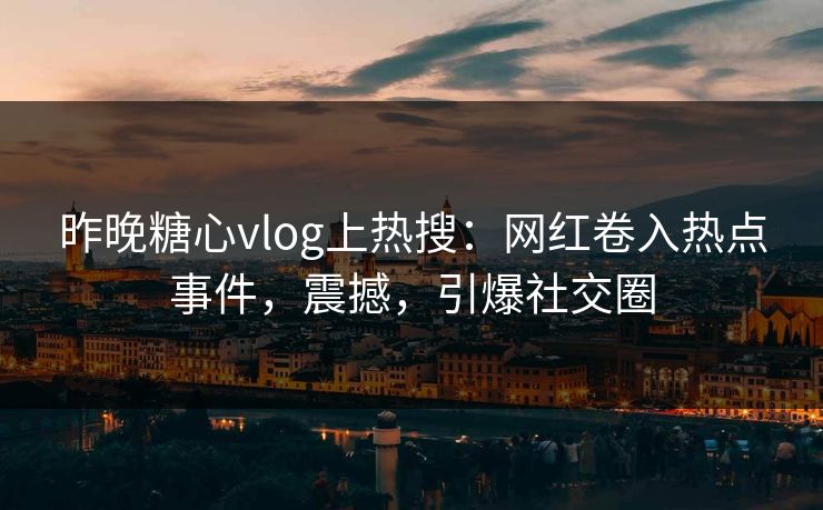 昨晚糖心vlog上热搜：网红卷入热点事件，震撼，引爆社交圈