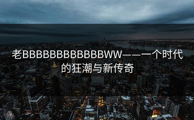 老BBBBBBBBBBBBWW——一个时代的狂潮与新传奇