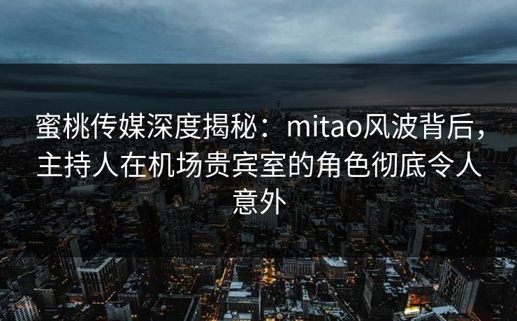 蜜桃传媒深度揭秘：mitao风波背后，主持人在机场贵宾室的角色彻底令人意外