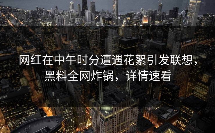 网红在中午时分遭遇花絮引发联想，黑料全网炸锅，详情速看