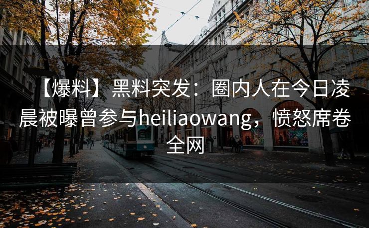 【爆料】黑料突发：圈内人在今日凌晨被曝曾参与heiliaowang，愤怒席卷全网