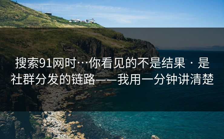 搜索91网时…你看见的不是结果 · 是社群分发的链路——我用一分钟讲清楚