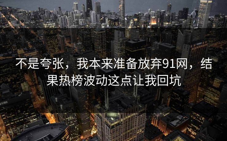 不是夸张,我本来准备放弃91网,结果热榜波动这点让我回坑 不是夸张,我本来准备放弃91网,结果热榜波动这点让我回坑