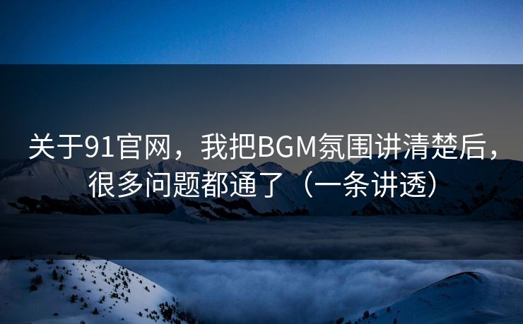 关于91官网，我把BGM氛围讲清楚后，很多问题都通了（一条讲透）