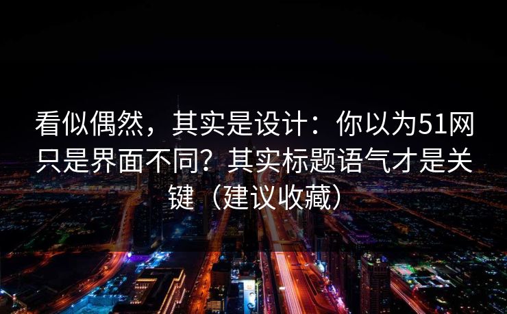 看似偶然,其实是设计:你以为51网只是界面不同?其实标题语气才是关键(建议收藏) 看似偶然,其实是设计:你以为51网只是界面不同?其实标题语气才是关键(建议收藏)
