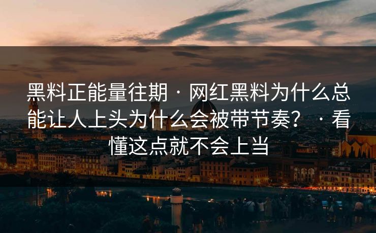 黑料正能量往期 · 网红黑料为什么总能让人上头为什么会被带节奏? · 看懂这点就不会上当 黑料正能量往期 · 网红黑料为什么总能让人上头为什么会被带节奏? · 看懂这点就不会上当