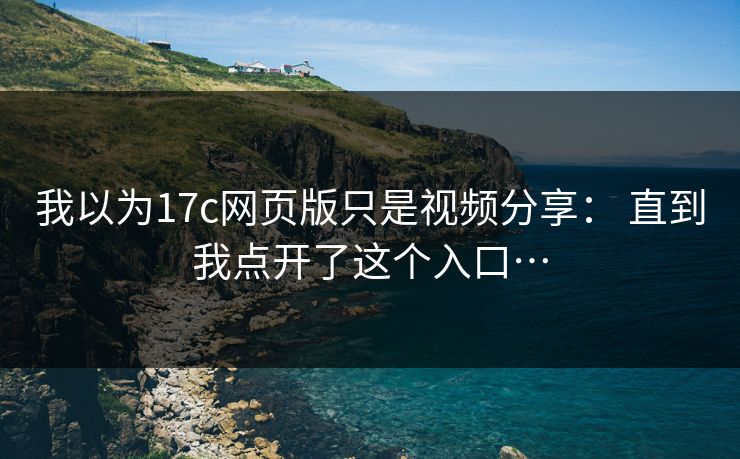 我以为17c网页版只是视频分享： 直到我点开了这个入口…