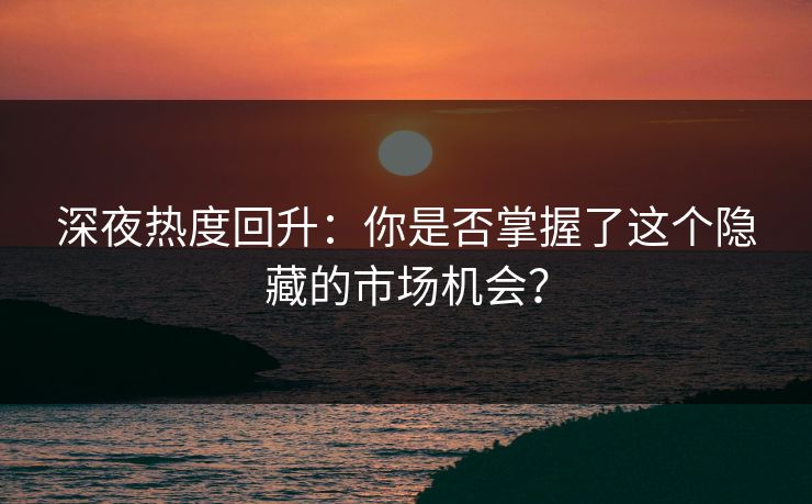 深夜热度回升：你是否掌握了这个隐藏的市场机会？