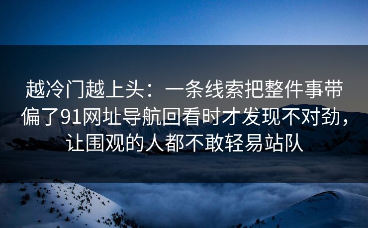 越冷门越上头:一条线索把整件事带偏了91网址导航回看时才发现不对劲,让围观的人都不敢轻易站队 越冷门越上头:一条线索把整件事带偏了91网址导航回看时才发现不对劲,让围观的人都不敢轻易站队